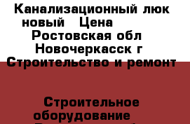 Канализационный люк новый › Цена ­ 2 000 - Ростовская обл., Новочеркасск г. Строительство и ремонт » Строительное оборудование   . Ростовская обл.